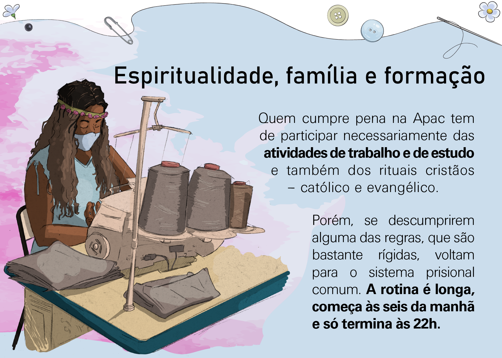 Quem cumpre pena na Apac tem de participar necessariamente das atividades de trabalho e de estudo e também dos rituais cristãos, católico e evangélico. Porém, se descumprirem alguma das regras, que são bastante rígidas, voltam para o sistema prisional comum. A rotina é longa, começa às seis da manhã e só termina às 22h.