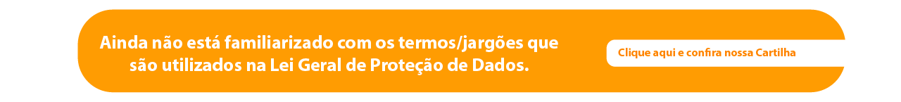 Ainda não está familiarizado com os termos/jargões que são utilizados na Lei
Geral de Proteção de Dados. Clique aqui e confira nossa Cartilha.